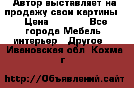 Автор выставляет на продажу свои картины  › Цена ­ 22 000 - Все города Мебель, интерьер » Другое   . Ивановская обл.,Кохма г.